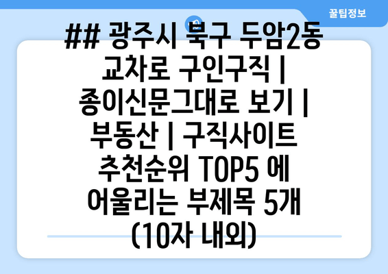## 광주시 북구 두암2동 교차로 구인구직 | 종이신문그대로 보기 | 부동산 | 구직사이트 추천순위 TOP5 에 어울리는 부제목 5개 (10자 내외)