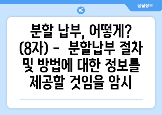 분할 납부, 어떻게? (8자) -  분할납부 절차 및 방법에 대한 정보를 제공할 것임을 암시