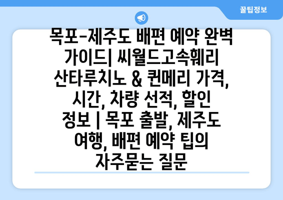 목포-제주도 배편 예약 완벽 가이드| 씨월드고속훼리 산타루치노 & 퀸메리 가격, 시간, 차량 선적, 할인 정보 | 목포 출발, 제주도 여행, 배편 예약 팁