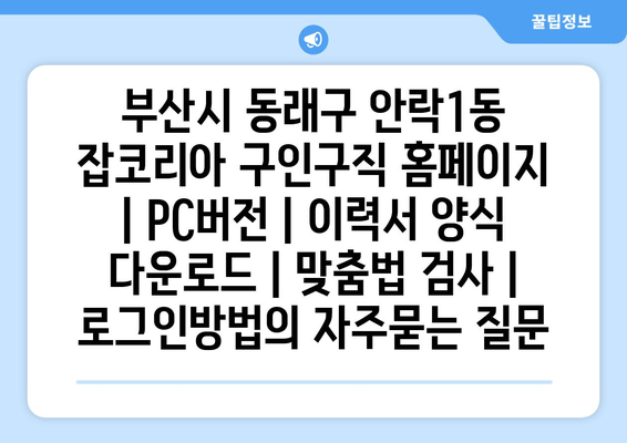 부산시 동래구 안락1동 잡코리아 구인구직 홈페이지 | PC버전 | 이력서 양식 다운로드 | 맞춤법 검사 | 로그인방법