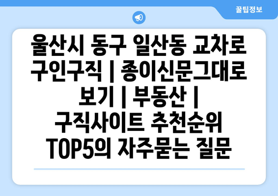 울산시 동구 일산동 교차로 구인구직 | 종이신문그대로 보기 | 부동산 | 구직사이트 추천순위 TOP5