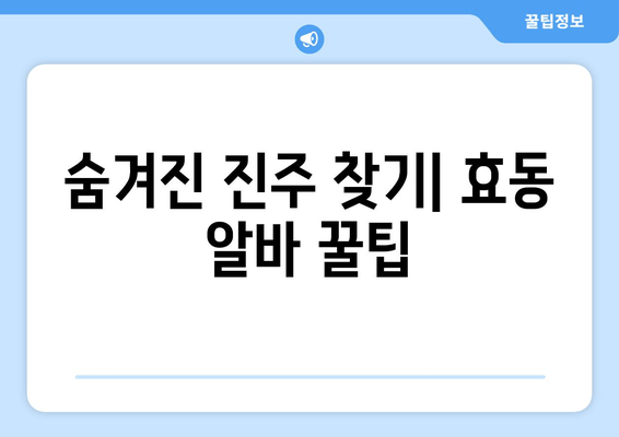 숨겨진 진주 찾기| 효동 알바 꿀팁