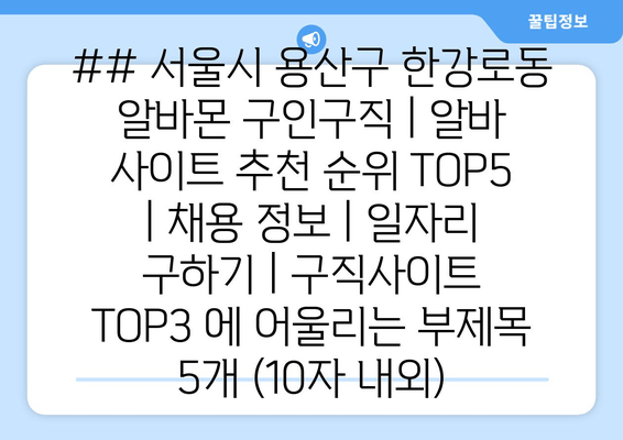 ## 서울시 용산구 한강로동 알바몬 구인구직 | 알바 사이트 추천 순위 TOP5 | 채용 정보 | 일자리 구하기 | 구직사이트 TOP3 에 어울리는 부제목 5개 (10자 내외)