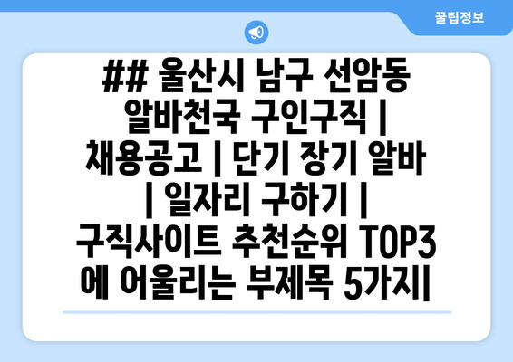 ## 울산시 남구 선암동 알바천국 구인구직 | 채용공고 | 단기 장기 알바 | 일자리 구하기 | 구직사이트 추천순위 TOP3 에 어울리는 부제목 5가지|