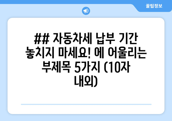 ## 자동차세 납부 기간 놓치지 마세요! 에 어울리는 부제목 5가지 (10자 내외)