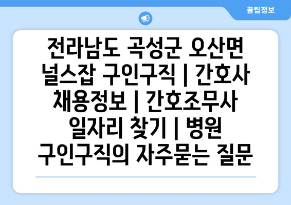 전라남도 곡성군 오산면 널스잡 구인구직 | 간호사 채용정보 | 간호조무사 일자리 찾기 | 병원 구인구직