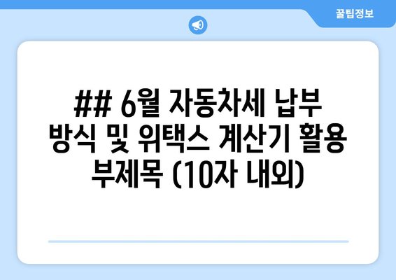 ## 6월 자동차세 납부 방식 및 위택스 계산기 활용 부제목 (10자 내외)