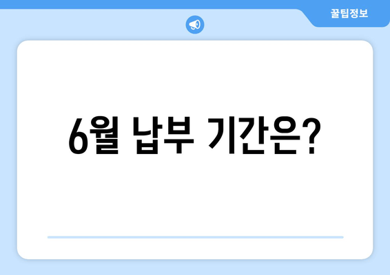 6월 납부 기간은?