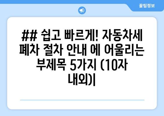 ## 쉽고 빠르게! 자동차세 폐차 절차 안내 에 어울리는 부제목 5가지 (10자 내외)|