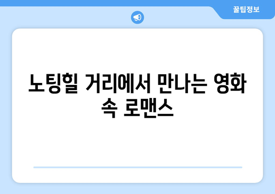 노팅힐에서 피어나는 사랑 | 런던의 매력과 로맨스 영화 속 명장면 여행