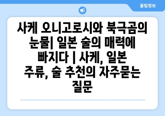 사케 오니고로시와 북극곰의 눈물| 일본 술의 매력에 빠지다 | 사케, 일본 주류, 술 추천