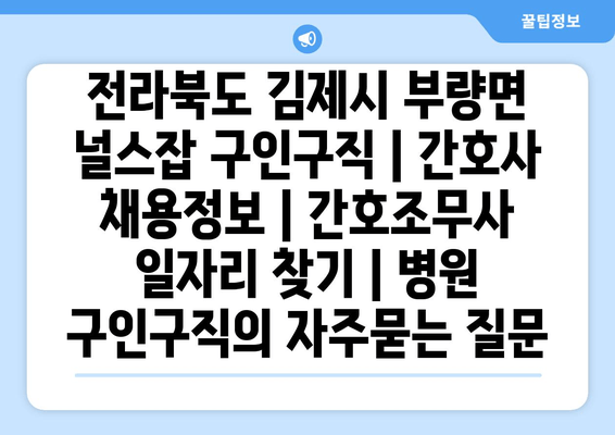 전라북도 김제시 부량면 널스잡 구인구직 | 간호사 채용정보 | 간호조무사 일자리 찾기 | 병원 구인구직