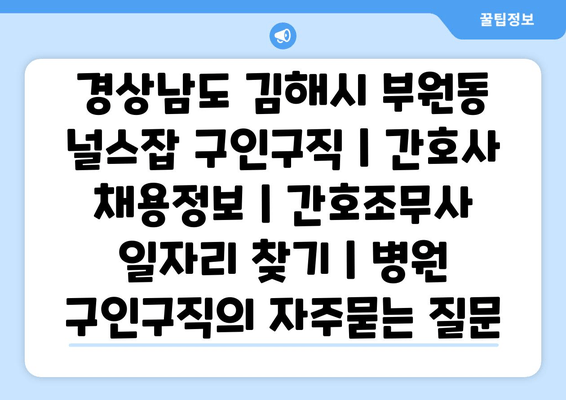 경상남도 김해시 부원동 널스잡 구인구직 | 간호사 채용정보 | 간호조무사 일자리 찾기 | 병원 구인구직