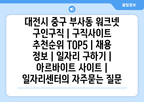대전시 중구 부사동 워크넷 구인구직 | 구직사이트 추천순위 TOP5 | 채용 정보 | 일자리 구하기 | 아르바이트 사이트 | 일자리센터