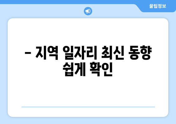 - 지역 일자리 최신 동향 쉽게 확인