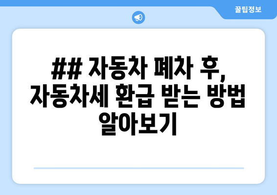 ## 자동차 폐차 후, 자동차세 환급 받는 방법 알아보기