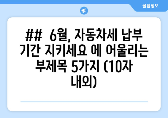 ##  6월, 자동차세 납부 기간 지키세요 에 어울리는 부제목 5가지 (10자 내외)