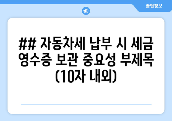 ## 자동차세 납부 시 세금 영수증 보관 중요성 부제목 (10자 내외)