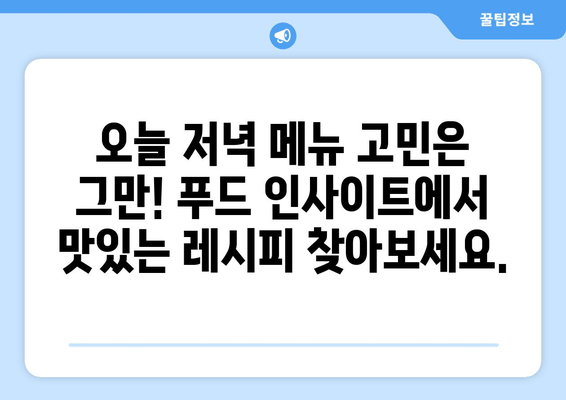 푸드 인사이트 | 맛있는 음식과 레시피 공유| 나만의 특별한 요리 레시피 찾기 | 레시피, 요리, 음식, 푸드