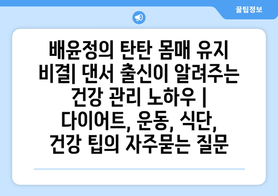 배윤정의 탄탄 몸매 유지 비결| 댄서 출신이 알려주는 건강 관리 노하우 | 다이어트, 운동, 식단, 건강 팁