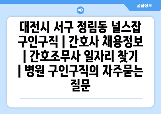 대전시 서구 정림동 널스잡 구인구직 | 간호사 채용정보 | 간호조무사 일자리 찾기 | 병원 구인구직