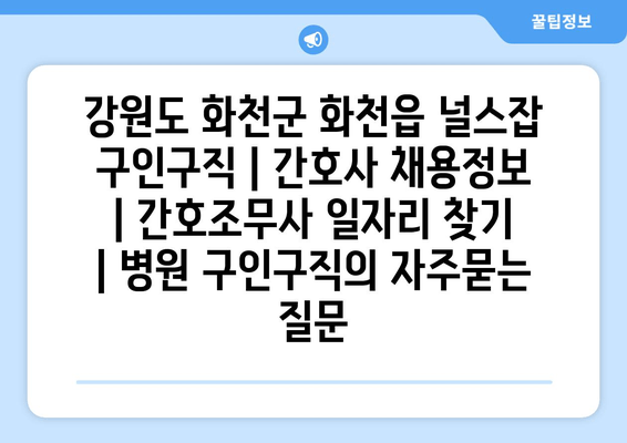 강원도 화천군 화천읍 널스잡 구인구직 | 간호사 채용정보 | 간호조무사 일자리 찾기 | 병원 구인구직