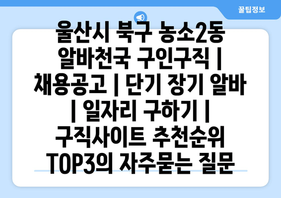 울산시 북구 농소2동 알바천국 구인구직 | 채용공고 | 단기 장기 알바 | 일자리 구하기 | 구직사이트 추천순위 TOP3