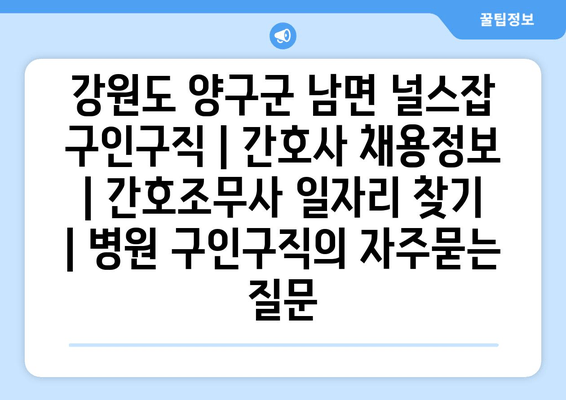 강원도 양구군 남면 널스잡 구인구직 | 간호사 채용정보 | 간호조무사 일자리 찾기 | 병원 구인구직