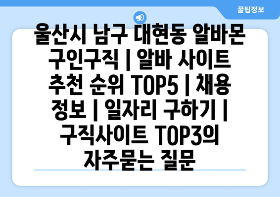 울산시 남구 대현동 알바몬 구인구직 | 알바 사이트 추천 순위 TOP5 | 채용 정보 | 일자리 구하기 | 구직사이트 TOP3