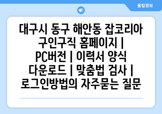 대구시 동구 해안동 잡코리아 구인구직 홈페이지 | PC버전 | 이력서 양식 다운로드 | 맞춤법 검사 | 로그인방법