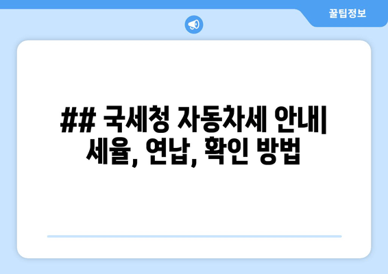 ## 국세청 자동차세 안내| 세율, 연납, 확인 방법