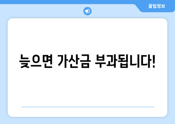 늦으면 가산금 부과됩니다!