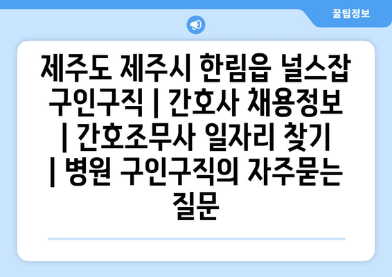 제주도 제주시 한림읍 널스잡 구인구직 | 간호사 채용정보 | 간호조무사 일자리 찾기 | 병원 구인구직