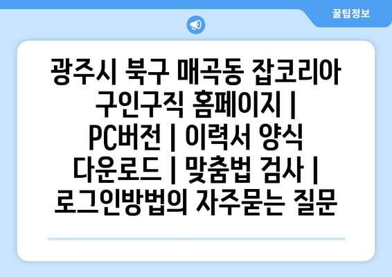 광주시 북구 매곡동 잡코리아 구인구직 홈페이지 | PC버전 | 이력서 양식 다운로드 | 맞춤법 검사 | 로그인방법