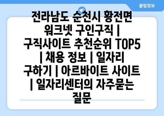 전라남도 순천시 황전면 워크넷 구인구직 | 구직사이트 추천순위 TOP5 | 채용 정보 | 일자리 구하기 | 아르바이트 사이트 | 일자리센터