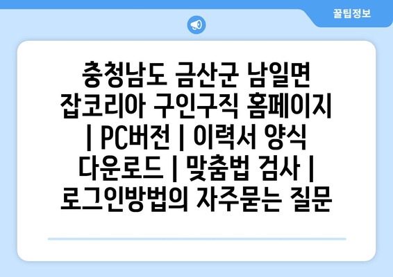 충청남도 금산군 남일면 잡코리아 구인구직 홈페이지 | PC버전 | 이력서 양식 다운로드 | 맞춤법 검사 | 로그인방법