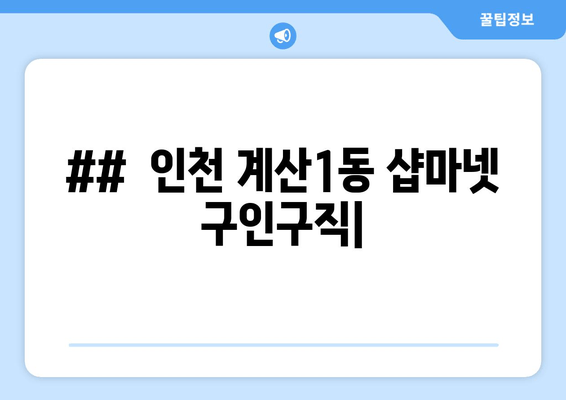 ##  인천 계산1동 샵마넷 구인구직|