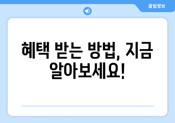 혜택 받는 방법, 지금 알아보세요!