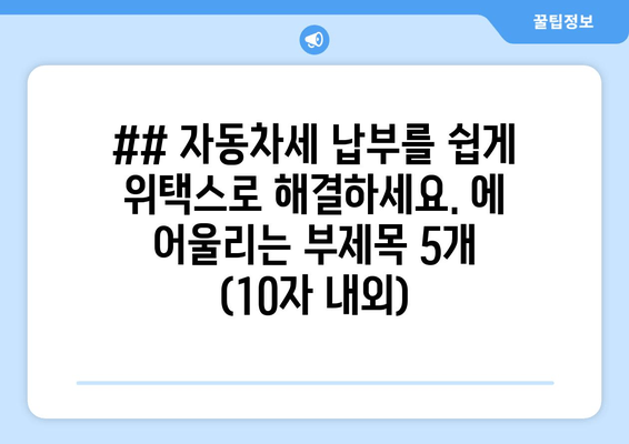 ## 자동차세 납부를 쉽게 위택스로 해결하세요. 에 어울리는 부제목 5개 (10자 내외)