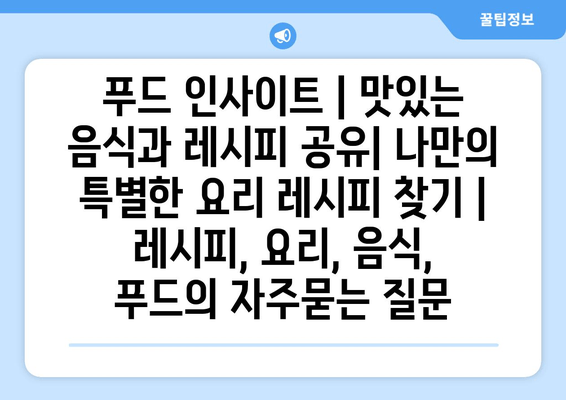푸드 인사이트 | 맛있는 음식과 레시피 공유| 나만의 특별한 요리 레시피 찾기 | 레시피, 요리, 음식, 푸드