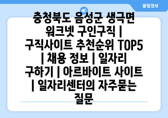 충청북도 음성군 생극면 워크넷 구인구직 | 구직사이트 추천순위 TOP5 | 채용 정보 | 일자리 구하기 | 아르바이트 사이트 | 일자리센터