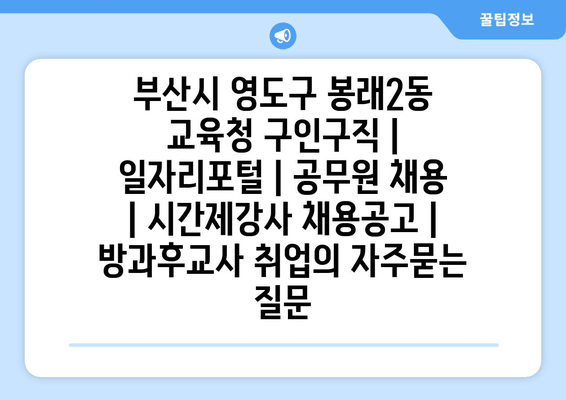 부산시 영도구 봉래2동 교육청 구인구직 | 일자리포털 | 공무원 채용 | 시간제강사 채용공고 | 방과후교사 취업