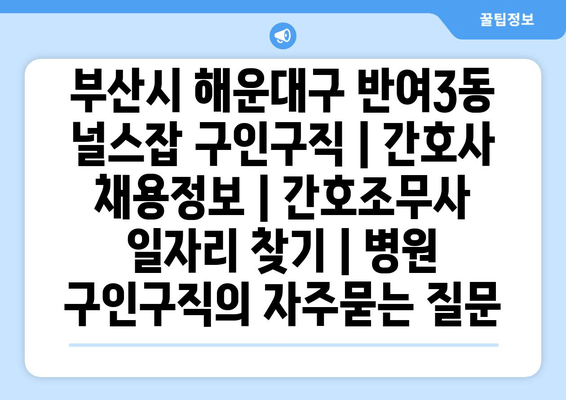 부산시 해운대구 반여3동 널스잡 구인구직 | 간호사 채용정보 | 간호조무사 일자리 찾기 | 병원 구인구직