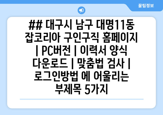 ## 대구시 남구 대명11동 잡코리아 구인구직 홈페이지 | PC버전 | 이력서 양식 다운로드 | 맞춤법 검사 | 로그인방법 에 어울리는 부제목 5가지