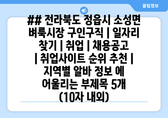 ## 전라북도 정읍시 소성면 벼룩시장 구인구직 | 일자리 찾기 | 취업 | 채용공고 | 취업사이트 순위 추천 | 지역별 알바 정보 에 어울리는 부제목 5개 (10자 내외)