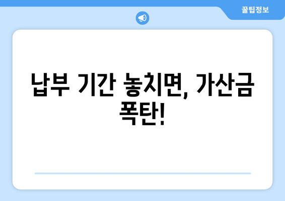 납부 기간 놓치면, 가산금 폭탄!