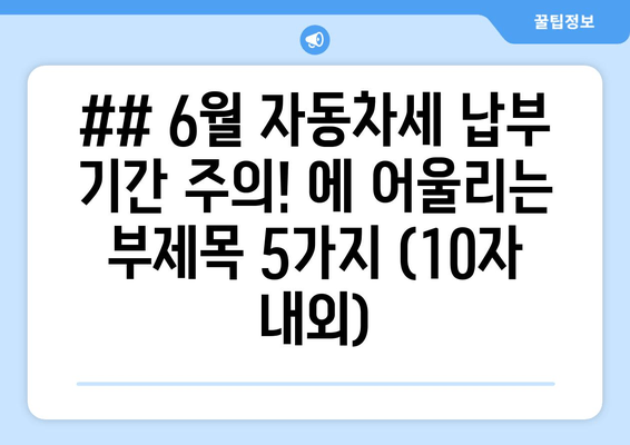 ## 6월 자동차세 납부 기간 주의! 에 어울리는 부제목 5가지 (10자 내외)