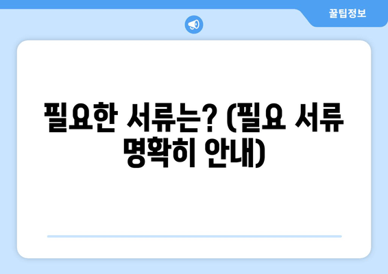 필요한 서류는? (필요 서류 명확히 안내)
