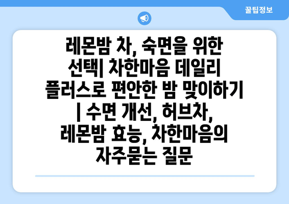 레몬밤 차, 숙면을 위한 선택| 차한마음 데일리 플러스로 편안한 밤 맞이하기 | 수면 개선, 허브차, 레몬밤 효능, 차한마음
