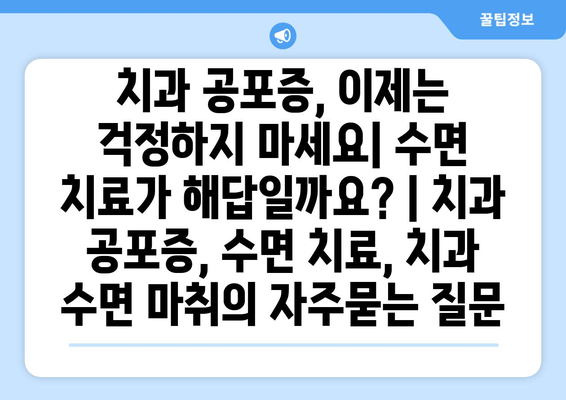 치과 공포증, 이제는 걱정하지 마세요| 수면 치료가 해답일까요? | 치과 공포증, 수면 치료, 치과 수면 마취